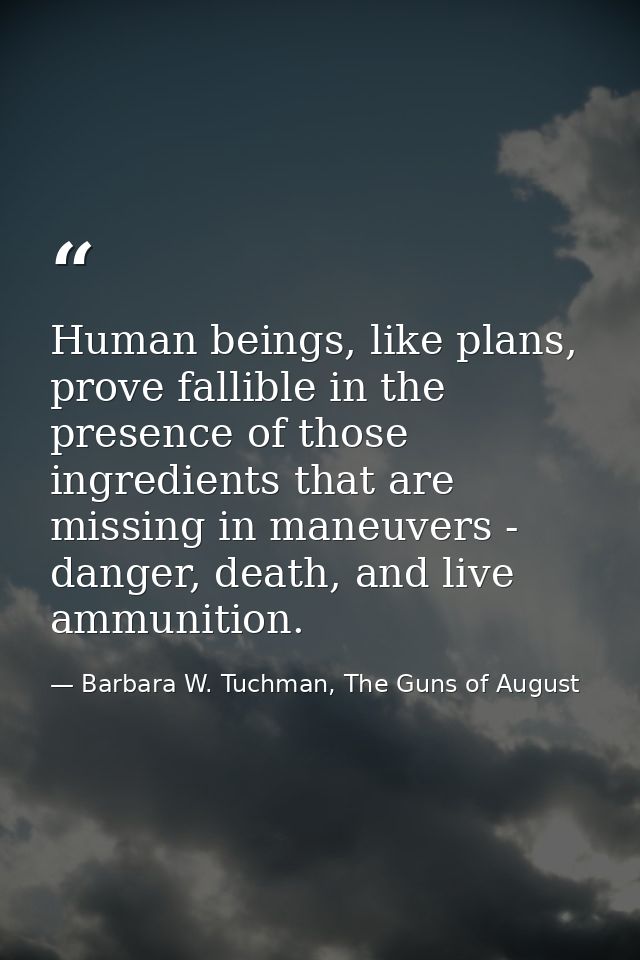 Human beings, like plans, prove fallible in the presence of those ingredients that are missing in maneuvers - danger, de — Barbara W. Tuchman, The Guns of August