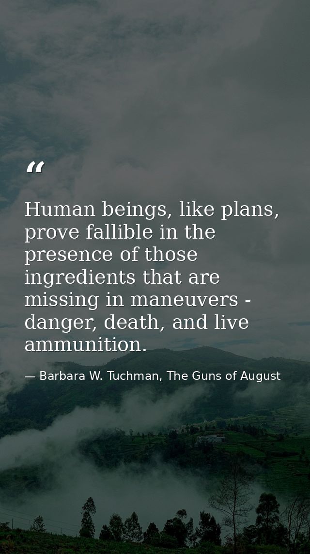 Human beings, like plans, prove fallible in the presence of those ingredients that are missing in maneuvers - danger, de — Barbara W. Tuchman, The Guns of August