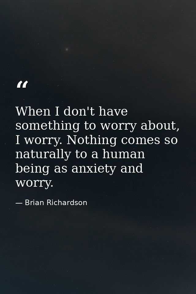 When I don't have something to worry about, I worry. Nothing comes so naturally to a human being as anxiety and worry. — Brian Richardson