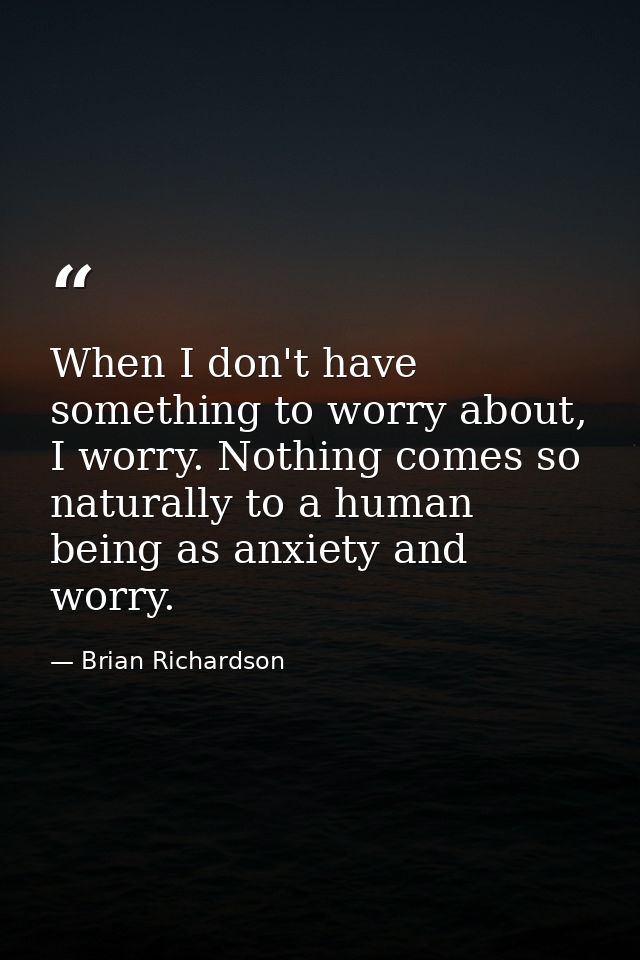 When I don't have something to worry about, I worry. Nothing comes so naturally to a human being as anxiety and worry. — Brian Richardson