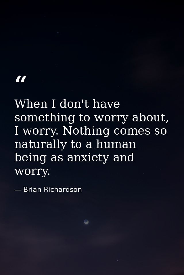When I don't have something to worry about, I worry. Nothing comes so naturally to a human being as anxiety and worry. — Brian Richardson
