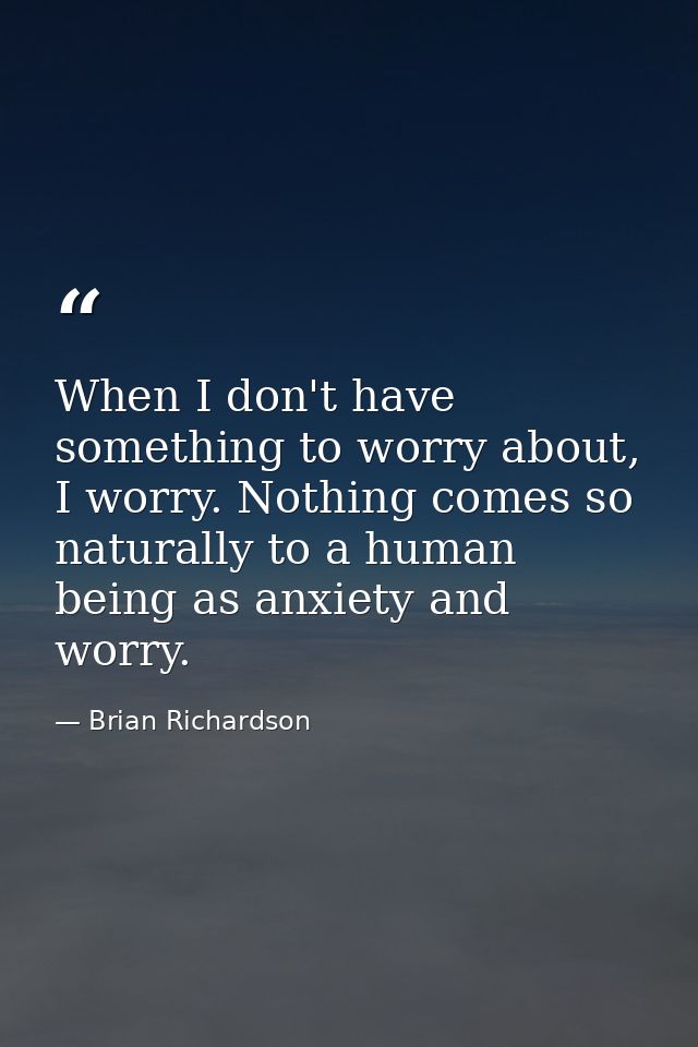 When I don't have something to worry about, I worry. Nothing comes so naturally to a human being as anxiety and worry. — Brian Richardson