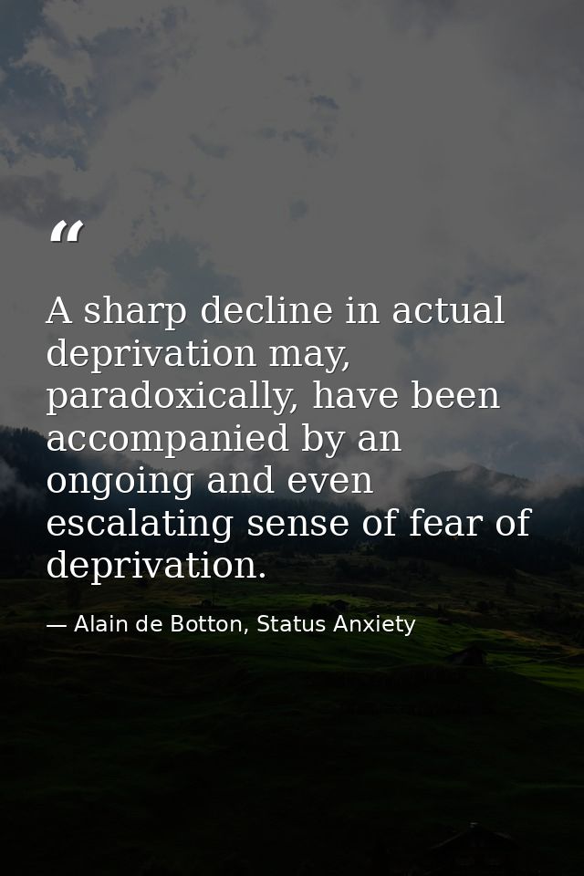 A sharp decline in actual deprivation may, paradoxically, have been accompanied by an ongoing and even escalating sense  — Alain de Botton, Status Anxiety