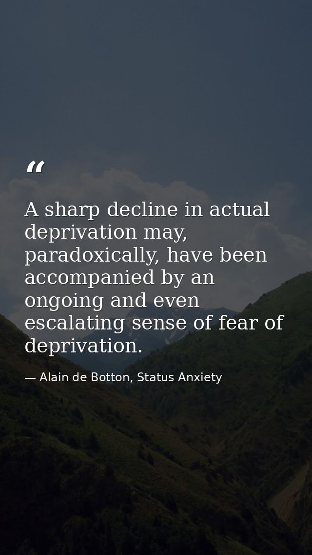 A sharp decline in actual deprivation may, paradoxically, have been accompanied by an ongoing and even escalating sense  — Alain de Botton, Status Anxiety