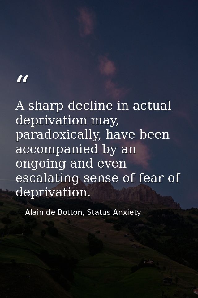 A sharp decline in actual deprivation may, paradoxically, have been accompanied by an ongoing and even escalating sense  — Alain de Botton, Status Anxiety