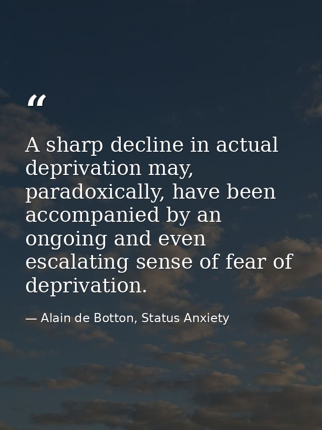A sharp decline in actual deprivation may, paradoxically, have been accompanied by an ongoing and even escalating sense  — Alain de Botton, Status Anxiety