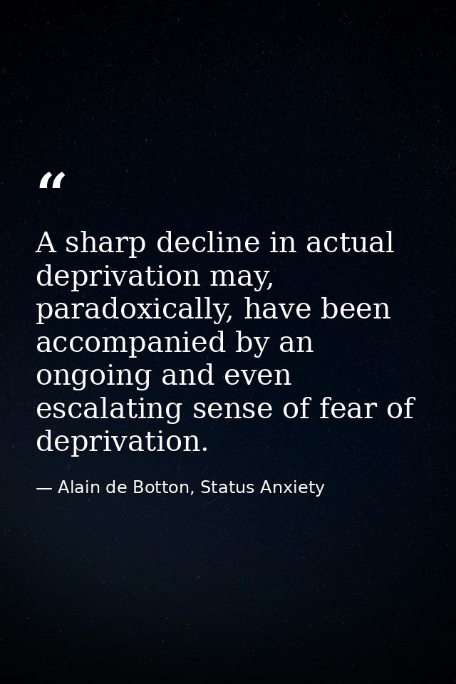 A sharp decline in actual deprivation may, paradoxically, have been accompanied by an ongoing and even escalating sense  — Alain de Botton, Status Anxiety
