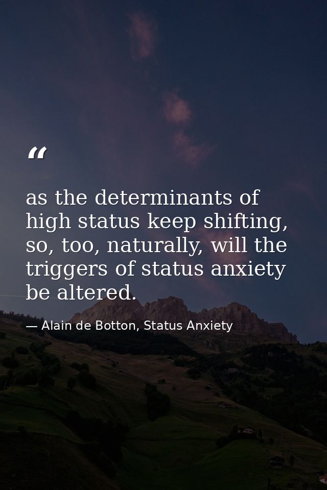 as the determinants of high status keep shifting, so, too, naturally, will the triggers of status anxiety be altered. — Alain de Botton, Status Anxiety