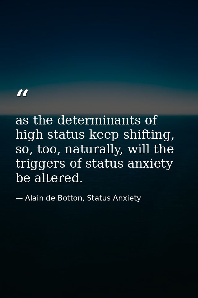 as the determinants of high status keep shifting, so, too, naturally, will the triggers of status anxiety be altered. — Alain de Botton, Status Anxiety