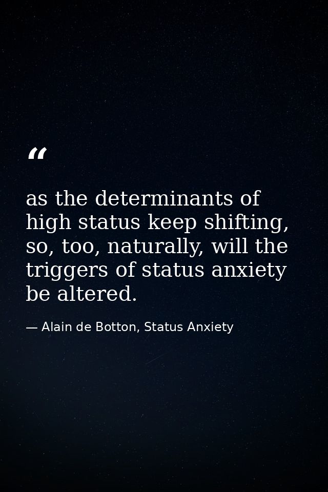 as the determinants of high status keep shifting, so, too, naturally, will the triggers of status anxiety be altered. — Alain de Botton, Status Anxiety