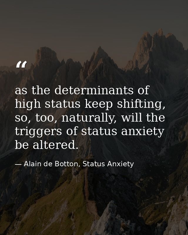 as the determinants of high status keep shifting, so, too, naturally, will the triggers of status anxiety be altered. — Alain de Botton, Status Anxiety