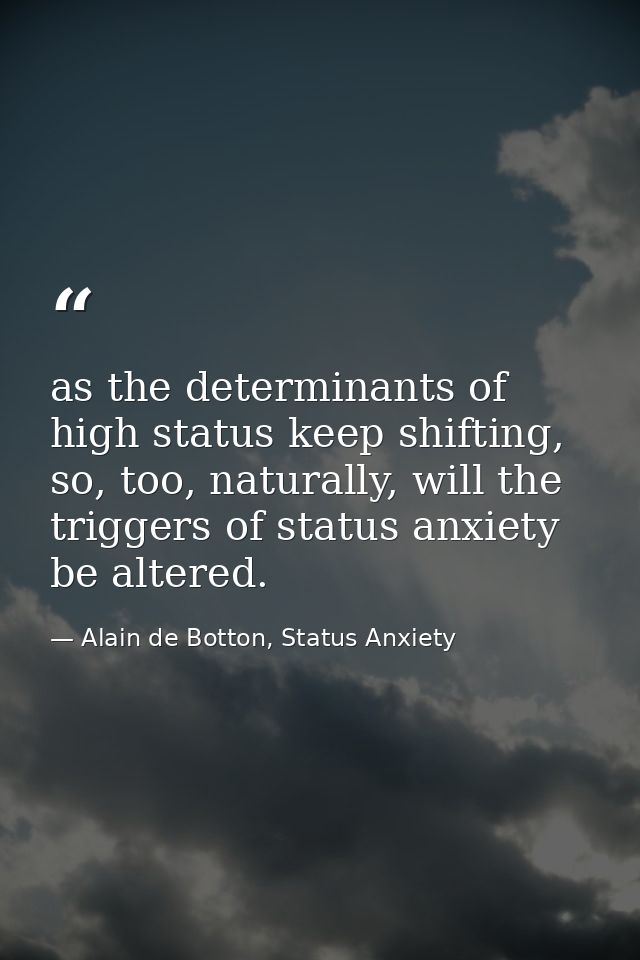 as the determinants of high status keep shifting, so, too, naturally, will the triggers of status anxiety be altered. — Alain de Botton, Status Anxiety