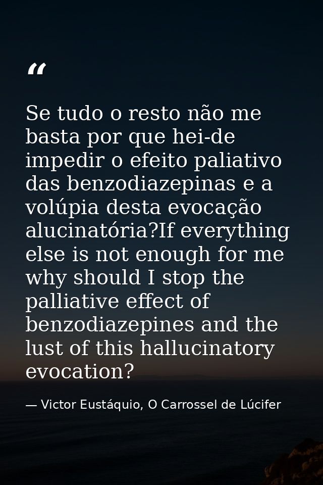 Se tudo o resto não me basta por que hei-de impedir o efeito paliativo das benzodiazepinas e a volúpia desta evocação al — Victor Eustáquio, O Carrossel de Lúcifer
