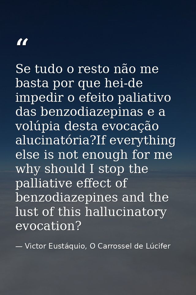 Se tudo o resto não me basta por que hei-de impedir o efeito paliativo das benzodiazepinas e a volúpia desta evocação al — Victor Eustáquio, O Carrossel de Lúcifer