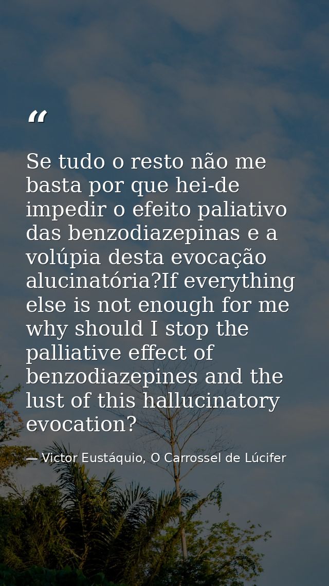 Se tudo o resto não me basta por que hei-de impedir o efeito paliativo das benzodiazepinas e a volúpia desta evocação al — Victor Eustáquio, O Carrossel de Lúcifer