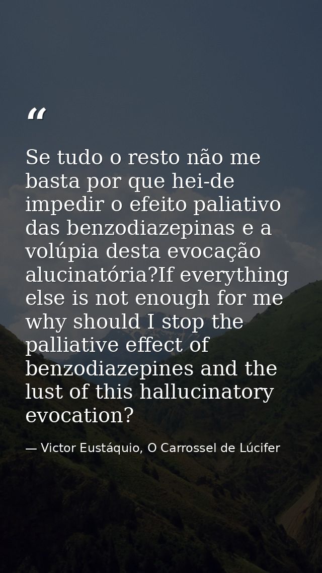 Se tudo o resto não me basta por que hei-de impedir o efeito paliativo das benzodiazepinas e a volúpia desta evocação al — Victor Eustáquio, O Carrossel de Lúcifer