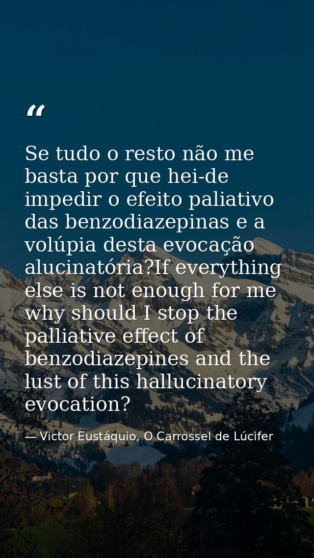 Se tudo o resto não me basta por que hei-de impedir o efeito paliativo das benzodiazepinas e a volúpia desta evocação al — Victor Eustáquio, O Carrossel de Lúcifer