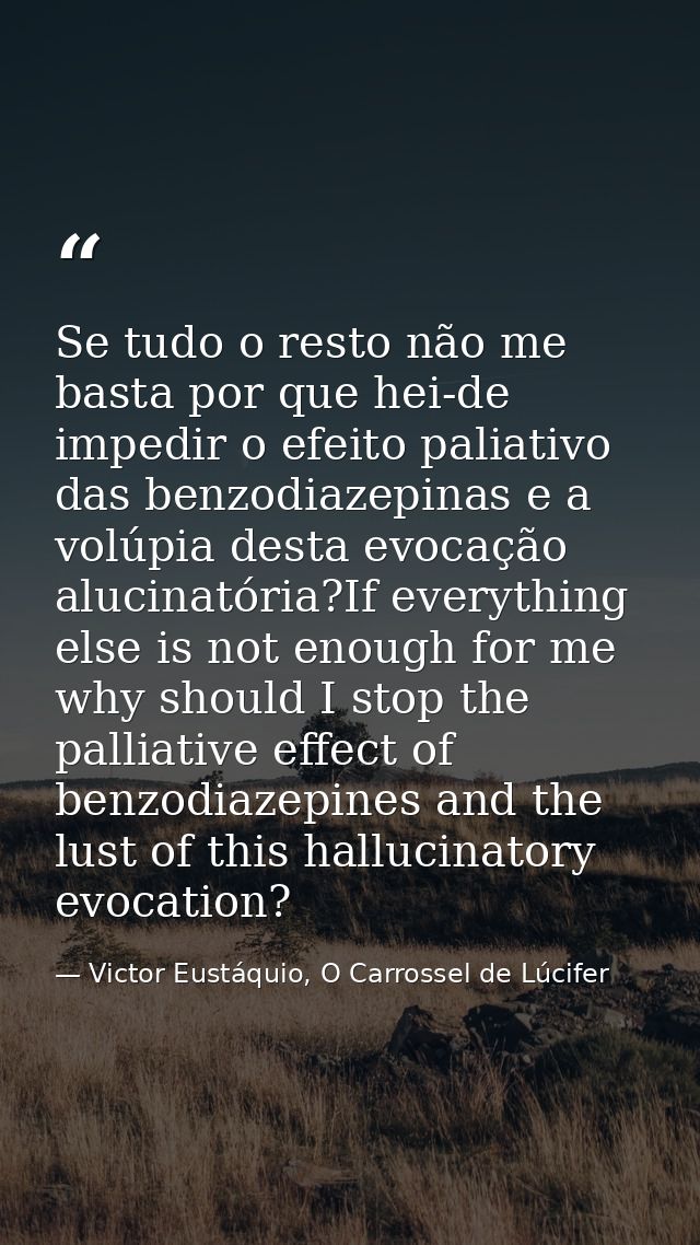 Se tudo o resto não me basta por que hei-de impedir o efeito paliativo das benzodiazepinas e a volúpia desta evocação al — Victor Eustáquio, O Carrossel de Lúcifer