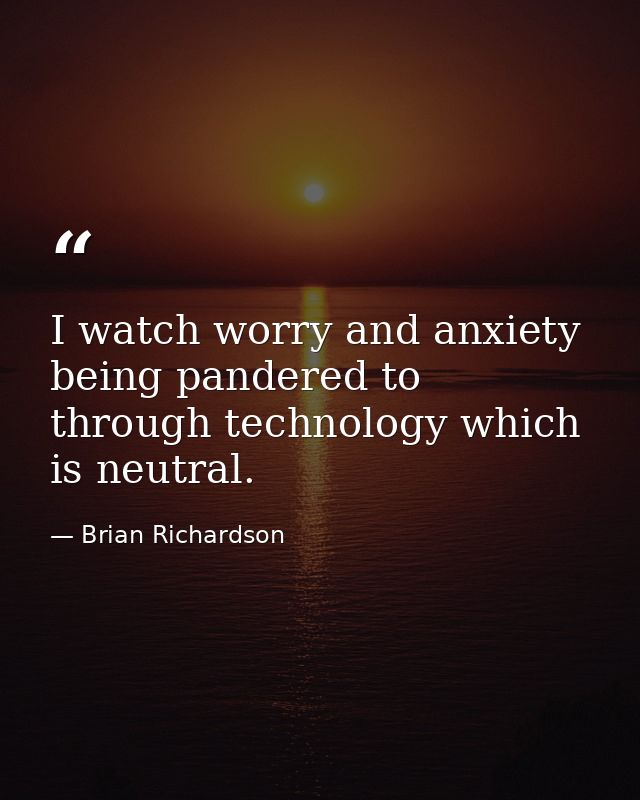 I watch worry and anxiety being pandered to through technology which is neutral. — Brian Richardson