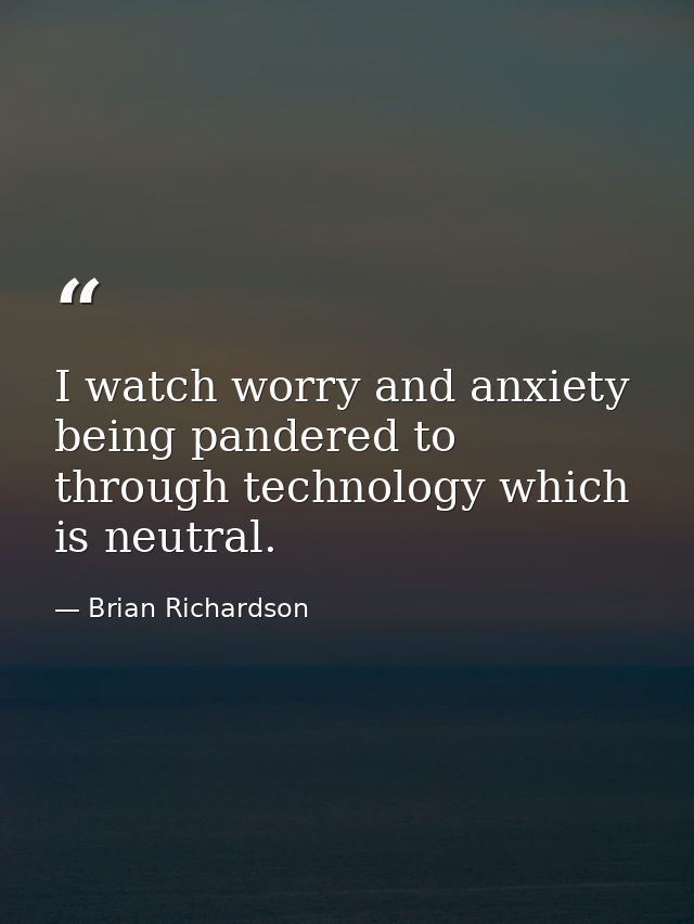 I watch worry and anxiety being pandered to through technology which is neutral. — Brian Richardson