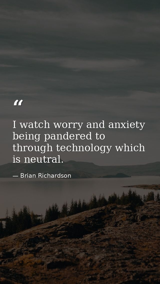 I watch worry and anxiety being pandered to through technology which is neutral. — Brian Richardson