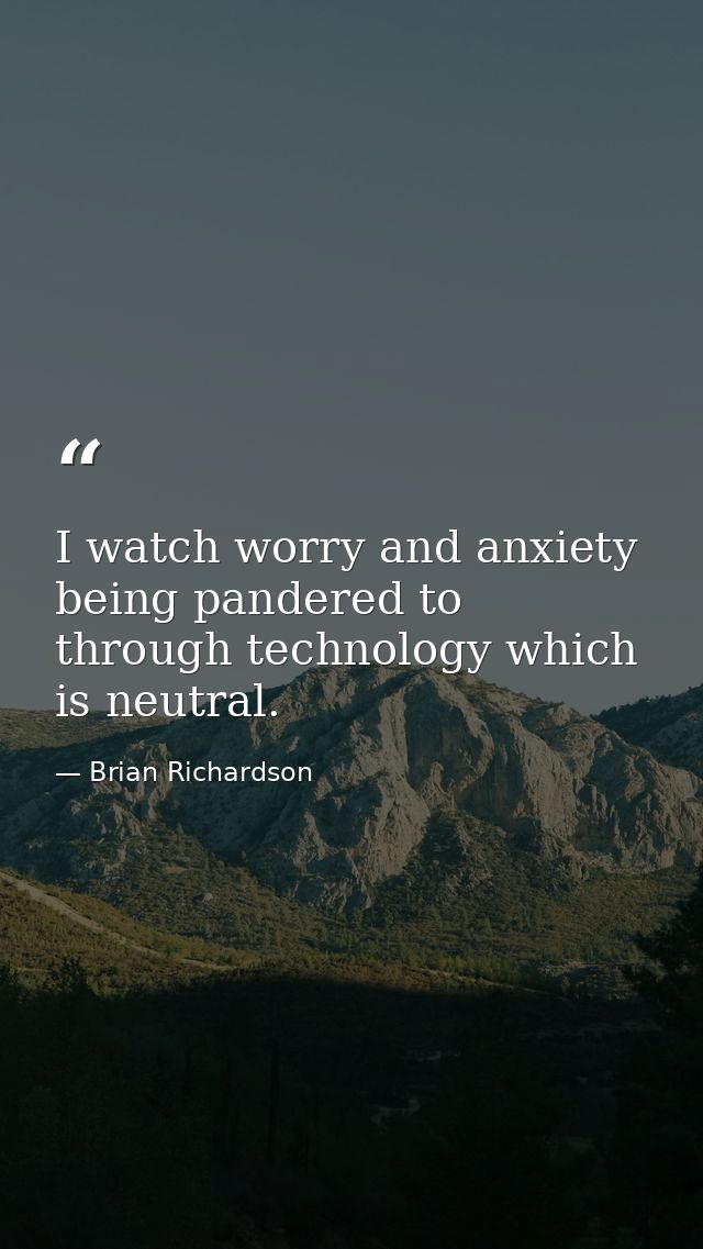 I watch worry and anxiety being pandered to through technology which is neutral. — Brian Richardson