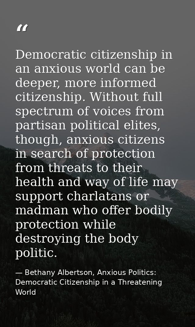 Democratic citizenship in an anxious world can be deeper, more informed citizenship. Without full spectrum of voices fro — Bethany Albertson, Anxious Politics: Democratic Citizenship in a Threatening World
