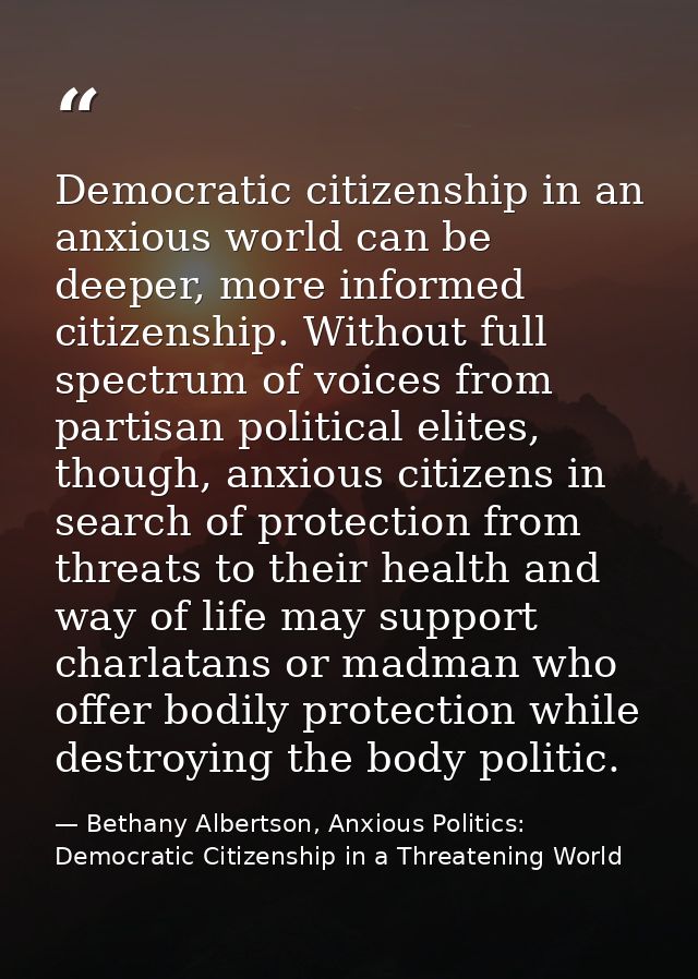 Democratic citizenship in an anxious world can be deeper, more informed citizenship. Without full spectrum of voices fro — Bethany Albertson, Anxious Politics: Democratic Citizenship in a Threatening World