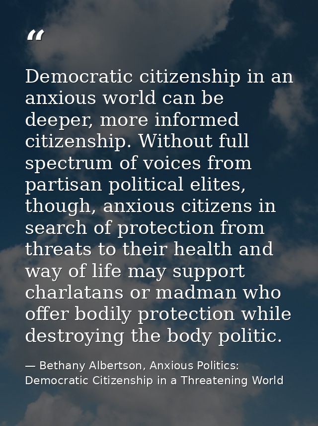 Democratic citizenship in an anxious world can be deeper, more informed citizenship. Without full spectrum of voices fro — Bethany Albertson, Anxious Politics: Democratic Citizenship in a Threatening World