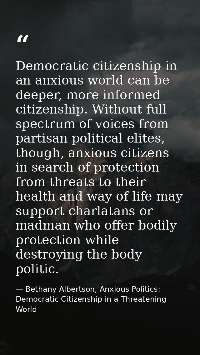 Democratic citizenship in an anxious world can be deeper, more informed citizenship. Without full spectrum of voices fro — Bethany Albertson, Anxious Politics: Democratic Citizenship in a Threatening World