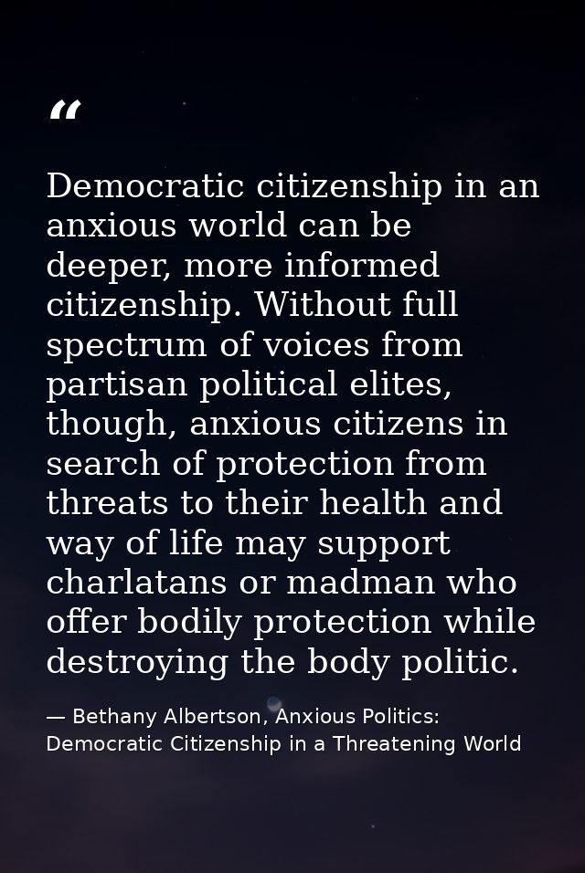 Democratic citizenship in an anxious world can be deeper, more informed citizenship. Without full spectrum of voices fro — Bethany Albertson, Anxious Politics: Democratic Citizenship in a Threatening World