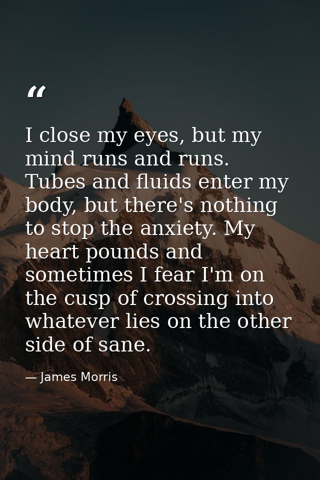 I close my eyes, but my mind runs and runs. Tubes and fluids enter my body, but there's nothing to stop the anxiety. My  — James Morris