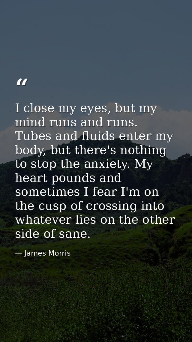 I close my eyes, but my mind runs and runs. Tubes and fluids enter my body, but there's nothing to stop the anxiety. My  — James Morris