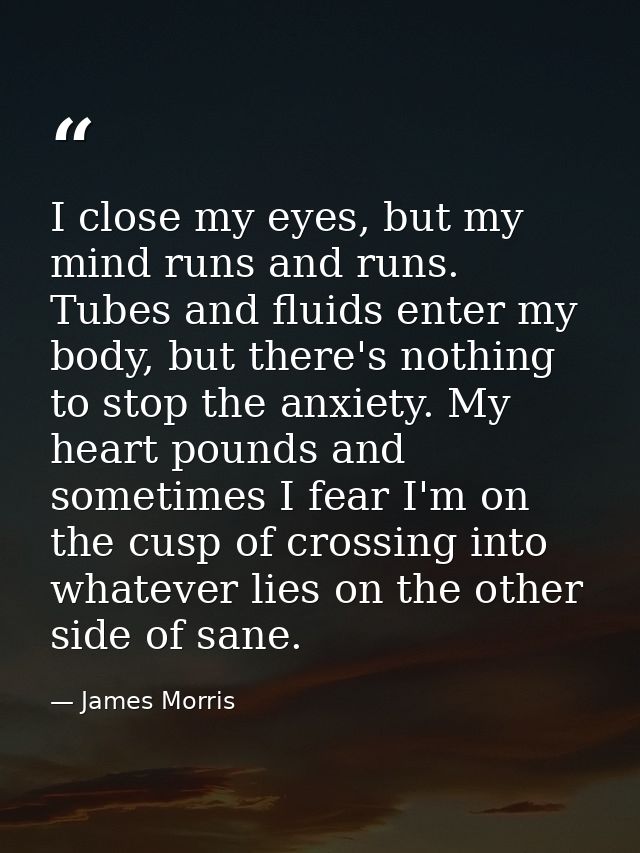I close my eyes, but my mind runs and runs. Tubes and fluids enter my body, but there's nothing to stop the anxiety. My  — James Morris