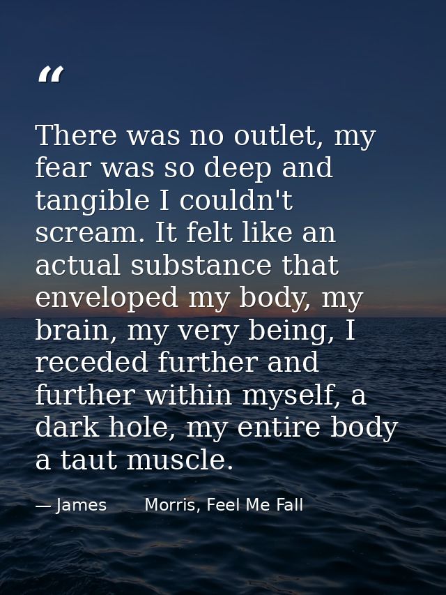 There was no outlet, my fear was so deep and tangible I couldn't scream. It felt like an actual substance that enveloped — James       Morris, Feel Me Fall