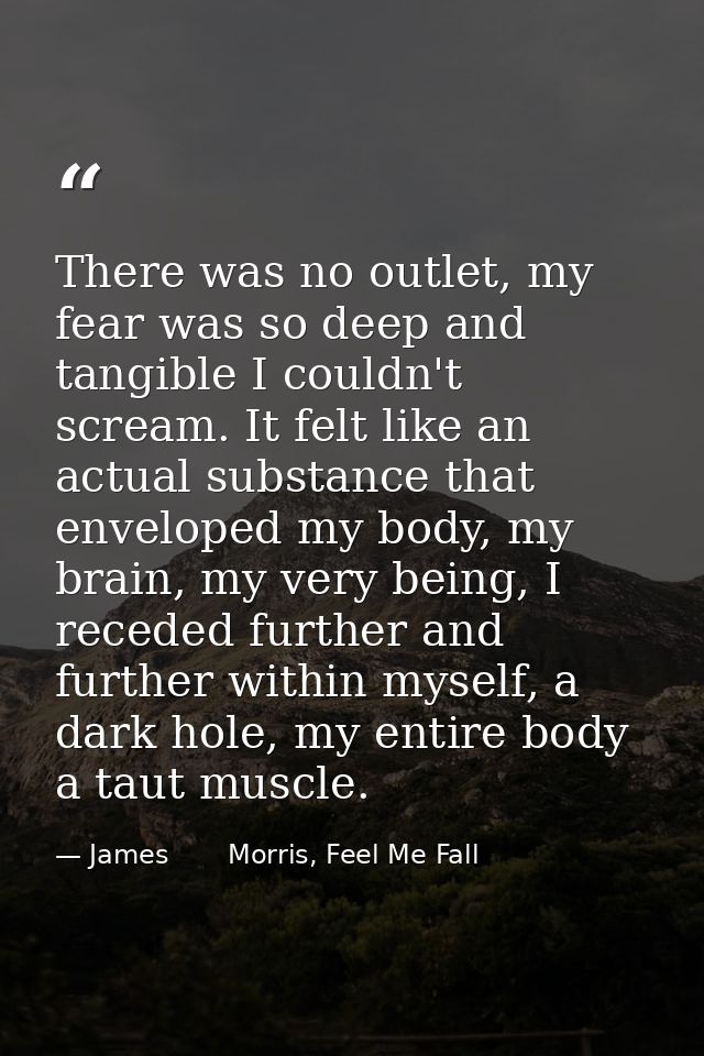 There was no outlet, my fear was so deep and tangible I couldn't scream. It felt like an actual substance that enveloped — James       Morris, Feel Me Fall
