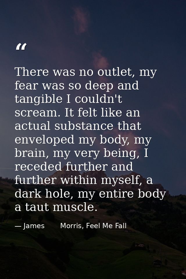 There was no outlet, my fear was so deep and tangible I couldn't scream. It felt like an actual substance that enveloped — James       Morris, Feel Me Fall