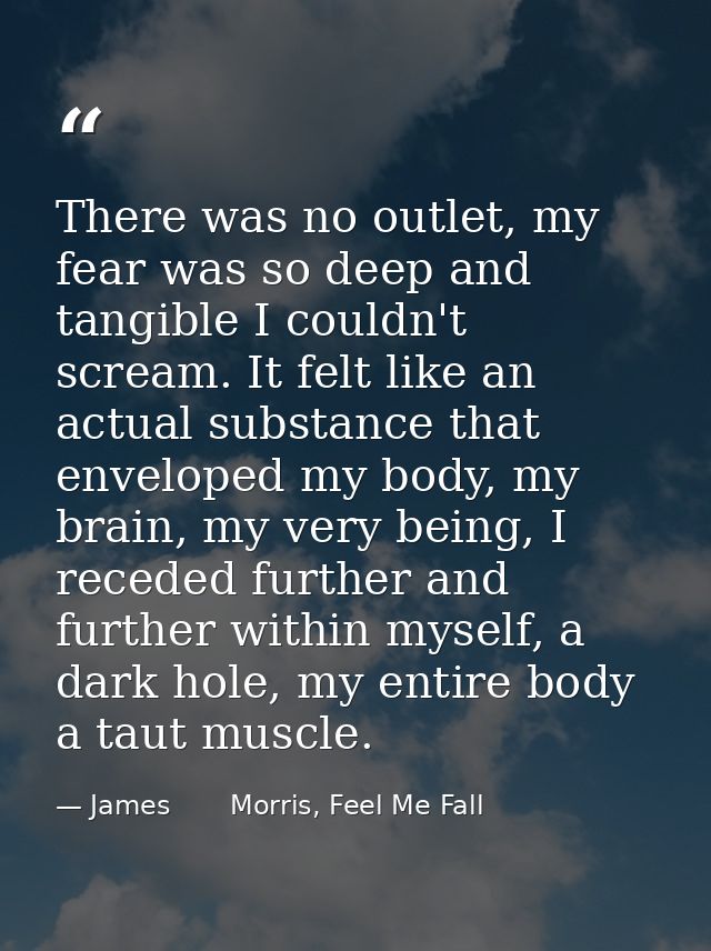 There was no outlet, my fear was so deep and tangible I couldn't scream. It felt like an actual substance that enveloped — James       Morris, Feel Me Fall
