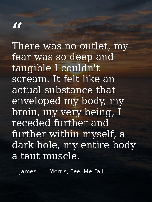 There was no outlet, my fear was so deep and tangible I couldn't scream. It felt like an actual substance that enveloped — James       Morris, Feel Me Fall
