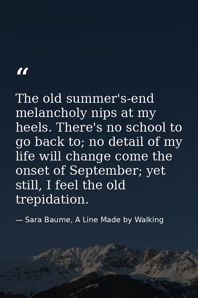 The old summer's-end melancholy nips at my heels. There's no school to go back to; no detail of my life will change come — Sara Baume, A Line Made by Walking