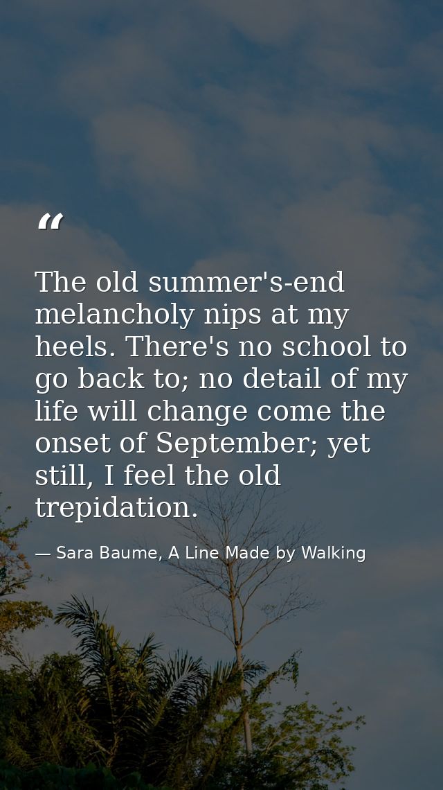 The old summer's-end melancholy nips at my heels. There's no school to go back to; no detail of my life will change come — Sara Baume, A Line Made by Walking