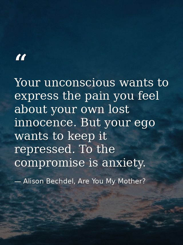 Your unconscious wants to express the pain you feel about your own lost innocence. But your ego wants to keep it repress — Alison Bechdel, Are You My Mother?