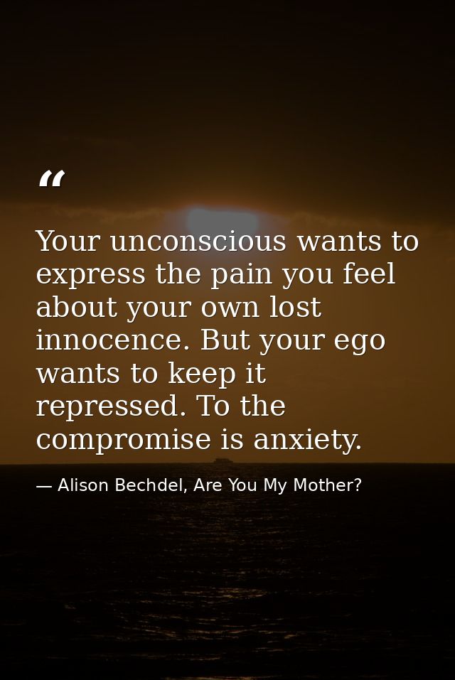 Your unconscious wants to express the pain you feel about your own lost innocence. But your ego wants to keep it repress — Alison Bechdel, Are You My Mother?