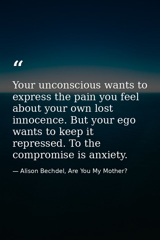 Your unconscious wants to express the pain you feel about your own lost innocence. But your ego wants to keep it repress — Alison Bechdel, Are You My Mother?