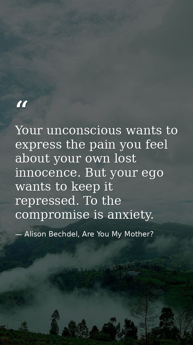 Your unconscious wants to express the pain you feel about your own lost innocence. But your ego wants to keep it repress — Alison Bechdel, Are You My Mother?
