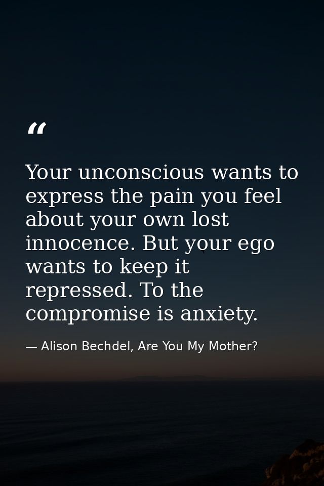Your unconscious wants to express the pain you feel about your own lost innocence. But your ego wants to keep it repress — Alison Bechdel, Are You My Mother?