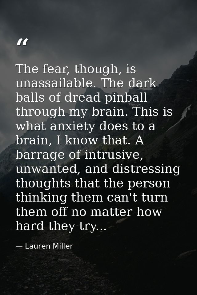 The fear, though, is unassailable. The dark balls of dread pinball through my brain. This is what anxiety does to a brai — Lauren Miller