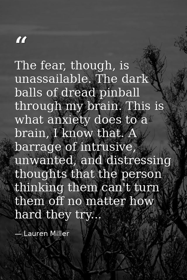 The fear, though, is unassailable. The dark balls of dread pinball through my brain. This is what anxiety does to a brai — Lauren Miller