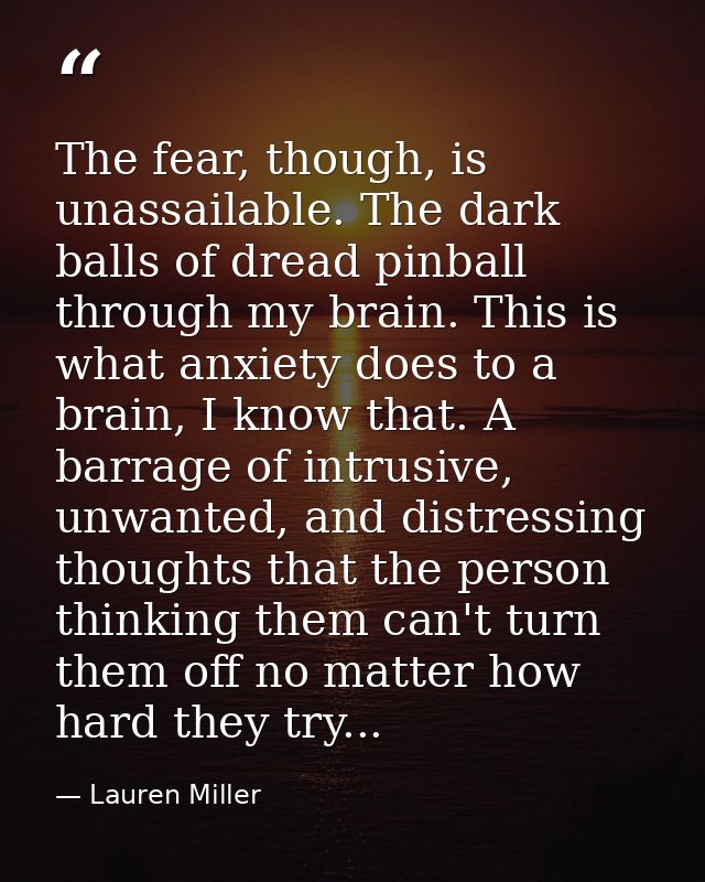 The fear, though, is unassailable. The dark balls of dread pinball through my brain. This is what anxiety does to a brai — Lauren Miller