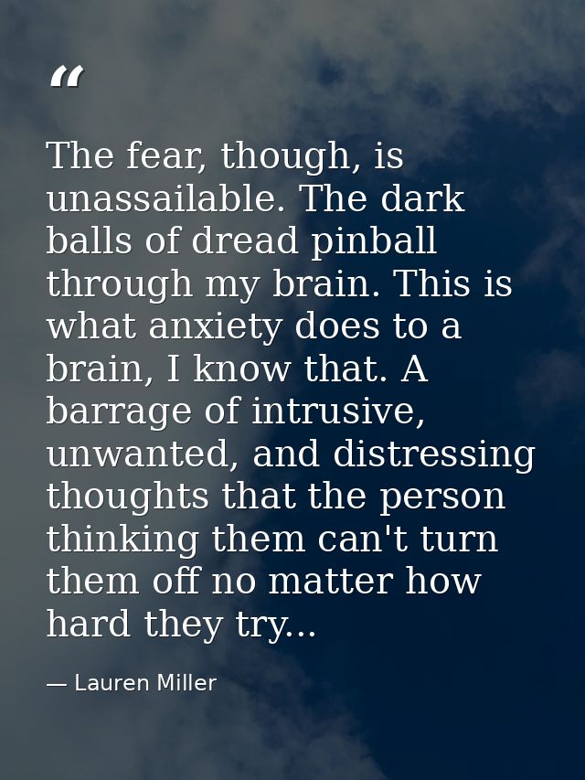 The fear, though, is unassailable. The dark balls of dread pinball through my brain. This is what anxiety does to a brai — Lauren Miller